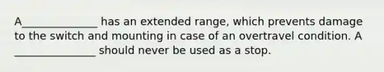 A______________ has an extended range, which prevents damage to the switch and mounting in case of an overtravel condition. A _______________ should never be used as a stop.