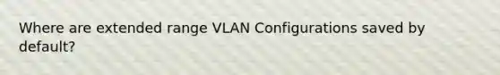 Where are extended range VLAN Configurations saved by default?