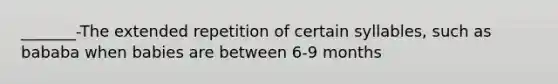 _______-The extended repetition of certain syllables, such as bababa when babies are between 6-9 months