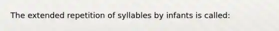 The extended repetition of syllables by infants is called: