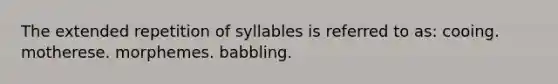 The extended repetition of syllables is referred to as: cooing. motherese. morphemes. babbling.