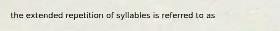 the extended repetition of syllables is referred to as