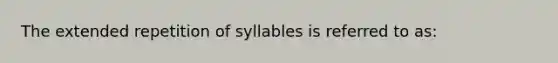 The extended repetition of syllables is referred to as: