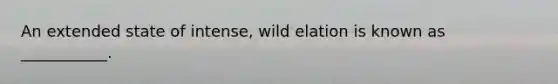 An extended state of intense, wild elation is known as ___________.
