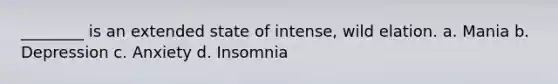 ________ is an extended state of intense, wild elation. a. Mania b. Depression c. Anxiety d. Insomnia