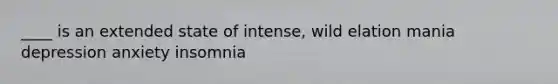 ____ is an extended state of intense, wild elation mania depression anxiety insomnia