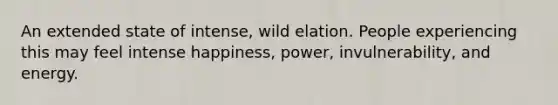 An extended state of intense, wild elation. People experiencing this may feel intense happiness, power, invulnerability, and energy.