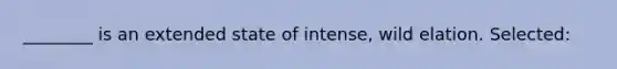 ________ is an extended state of intense, wild elation. Selected: