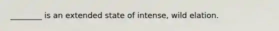 ________ is an extended state of intense, wild elation.