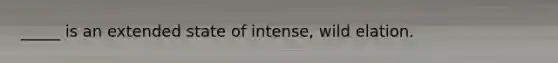 _____ is an extended state of intense, wild elation.