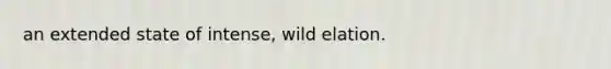 an extended state of intense, wild elation.