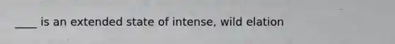 ____ is an extended state of intense, wild elation