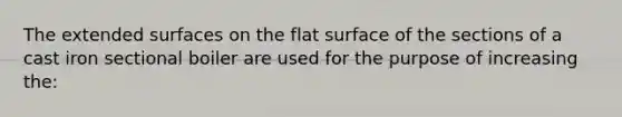 The extended surfaces on the flat surface of the sections of a cast iron sectional boiler are used for the purpose of increasing the: