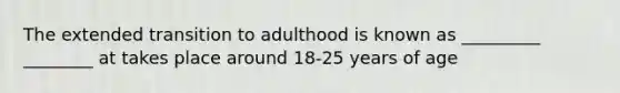 The extended transition to adulthood is known as _________ ________ at takes place around 18-25 years of age