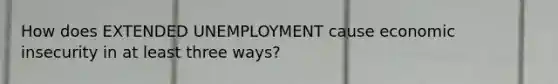 How does EXTENDED UNEMPLOYMENT cause economic insecurity in at least three ways?