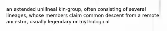 an extended unilineal kin-group, often consisting of several lineages, whose members claim common descent from a remote ancestor, usually legendary or mythological