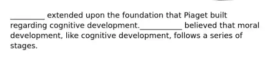 _________ extended upon the foundation that Piaget built regarding cognitive development.___________ believed that moral development, like cognitive development, follows a series of stages.