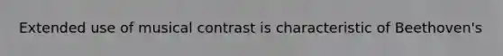 Extended use of musical contrast is characteristic of Beethoven's