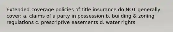 Extended-coverage policies of title insurance do NOT generally cover: a. claims of a party in possession b. building & zoning regulations c. prescriptive easements d. water rights