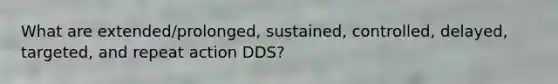 What are extended/prolonged, sustained, controlled, delayed, targeted, and repeat action DDS?