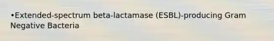 •Extended-spectrum beta-lactamase (ESBL)-producing Gram Negative Bacteria