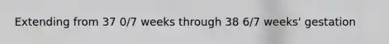 Extending from 37 0/7 weeks through 38 6/7 weeks' gestation