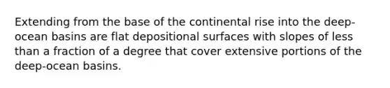 Extending from the base of the continental rise into the deep-ocean basins are flat depositional surfaces with slopes of less than a fraction of a degree that cover extensive portions of the deep-ocean basins.