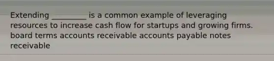 Extending _________ is a common example of leveraging resources to increase cash flow for startups and growing firms. board terms accounts receivable accounts payable notes receivable