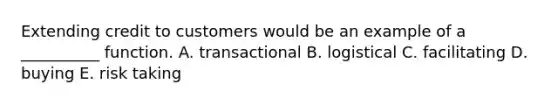 Extending credit to customers would be an example of a __________ function. A. transactional B. logistical C. facilitating D. buying E. risk taking