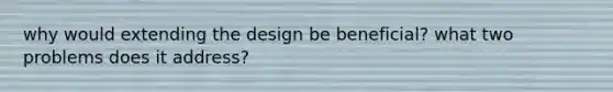 why would extending the design be beneficial? what two problems does it address?