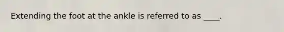 Extending the foot at the ankle is referred to as ____.