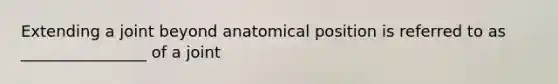 Extending a joint beyond anatomical position is referred to as ________________ of a joint