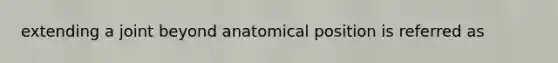 extending a joint beyond anatomical position is referred as