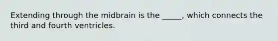 Extending through the midbrain is the _____, which connects the third and fourth ventricles.