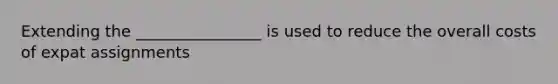 Extending the ________________ is used to reduce the overall costs of expat assignments
