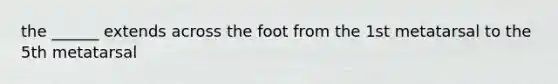 the ______ extends across the foot from the 1st metatarsal to the 5th metatarsal