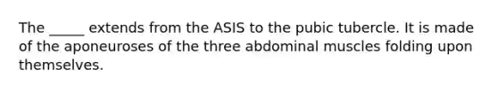 The _____ extends from the ASIS to the pubic tubercle. It is made of the aponeuroses of the three abdominal muscles folding upon themselves.