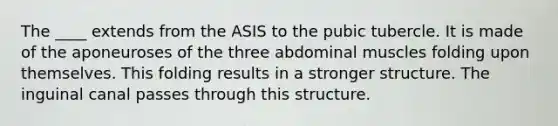 The ____ extends from the ASIS to the pubic tubercle. It is made of the aponeuroses of the three abdominal muscles folding upon themselves. This folding results in a stronger structure. The inguinal canal passes through this structure.