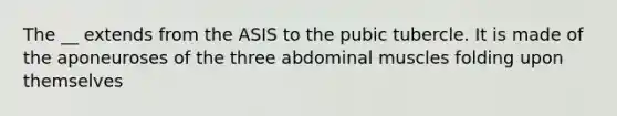 The __ extends from the ASIS to the pubic tubercle. It is made of the aponeuroses of the three abdominal muscles folding upon themselves