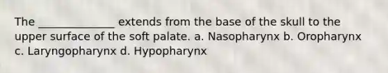 The ______________ extends from the base of the skull to the upper surface of the soft palate. a. Nasopharynx b. Oropharynx c. Laryngopharynx d. Hypopharynx