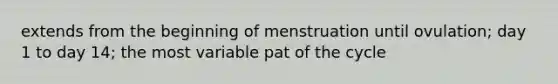 extends from the beginning of menstruation until ovulation; day 1 to day 14; the most variable pat of the cycle