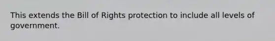 This extends the Bill of Rights protection to include all levels of government.