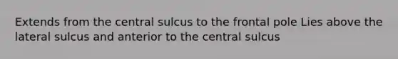 Extends from the central sulcus to the frontal pole Lies above the lateral sulcus and anterior to the central sulcus