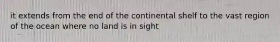 it extends from the end of the continental shelf to the vast region of the ocean where no land is in sight