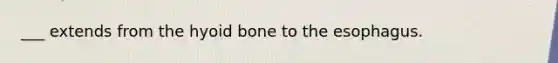___ extends from the hyoid bone to the esophagus.