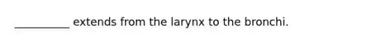 __________ extends from the larynx to the bronchi.