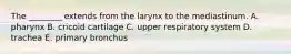 The ________ extends from the larynx to the mediastinum. A. pharynx B. cricoid cartilage C. upper respiratory system D. trachea E. primary bronchus