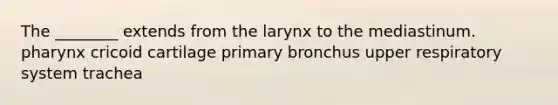 The ________ extends from the larynx to the mediastinum. pharynx cricoid cartilage primary bronchus upper respiratory system trachea