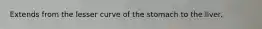 Extends from the lesser curve of the stomach to the liver.