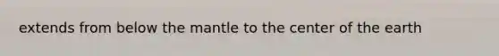 extends from below <a href='https://www.questionai.com/knowledge/kHR4HOnNY8-the-mantle' class='anchor-knowledge'>the mantle</a> to the center of the earth